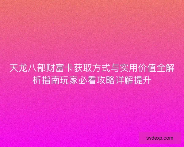 天龙八部财富卡获取方式与实用价值全解析指南玩家必看攻略详解提升