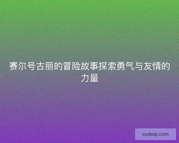 赛尔号古丽的冒险故事探索勇气与友情的力量